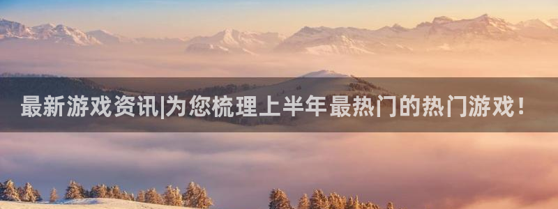赢咖娱乐网页版地址：最新游戏资讯|为您梳理上半年最热门的热门
