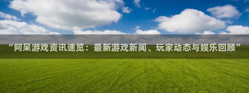 赢咖娱乐注册账号：“阿呆游戏资讯速览：最新游戏新闻、玩家动态