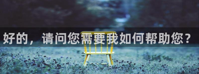 赢咖娱乐网页登录入口：好的，请问您需要我如何帮助您？