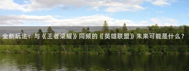 赢咖娱乐注册网站：全新玩法：与《王者荣耀》同频的《英雄联盟》