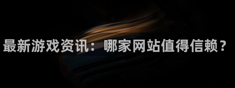 赢咖6数字藏品：最新游戏资讯：哪家网站值得信赖？